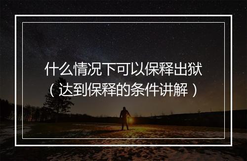 什么情况下可以保释出狱（达到保释的条件讲解）