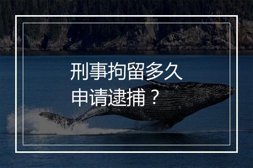 刑事拘留多久申请逮捕？