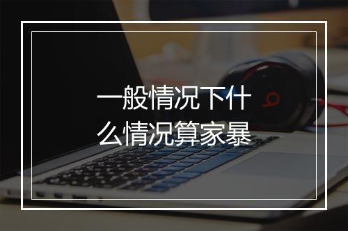 一般情况下什么情况算家暴
