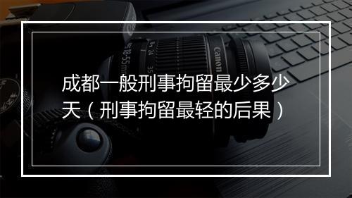 成都一般刑事拘留最少多少天（刑事拘留最轻的后果）