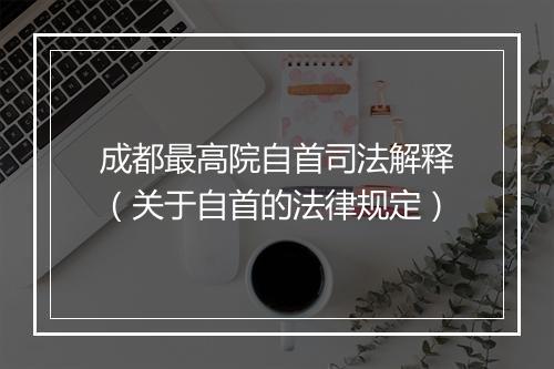 成都最高院自首司法解释（关于自首的法律规定）