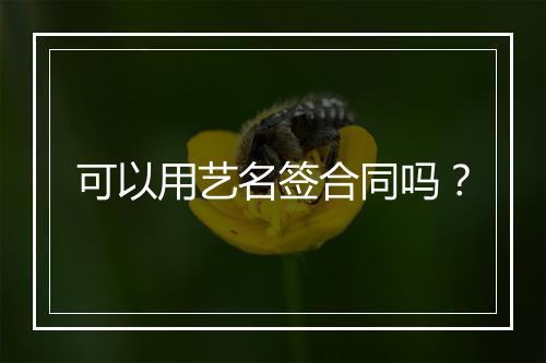 可以用艺名签合同吗？