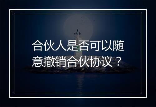 合伙人是否可以随意撤销合伙协议？
