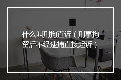 什么叫刑拘直诉（刑事拘留后不经逮捕直接起诉）