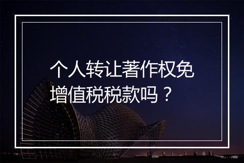 个人转让著作权免增值税税款吗？