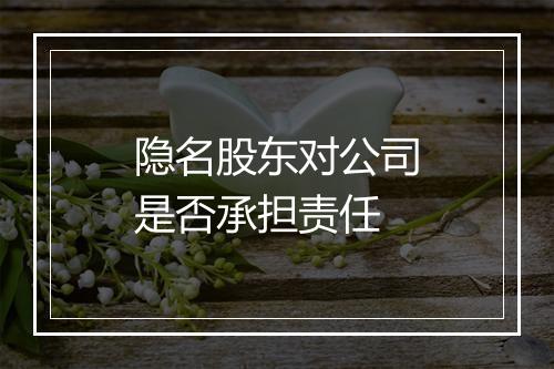 隐名股东对公司是否承担责任