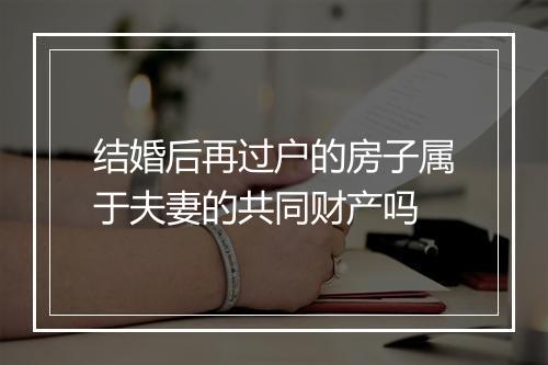 结婚后再过户的房子属于夫妻的共同财产吗