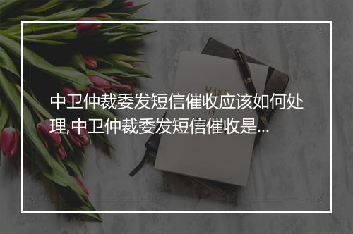 中卫仲裁委发短信催收应该如何处理,中卫仲裁委发短信催收是否合法