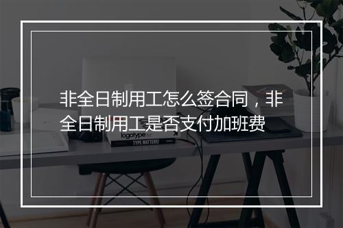 非全日制用工怎么签合同，非全日制用工是否支付加班费