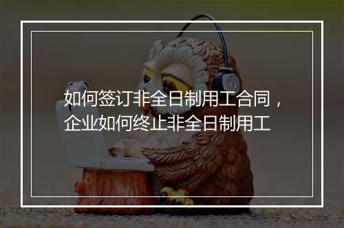 如何签订非全日制用工合同，企业如何终止非全日制用工