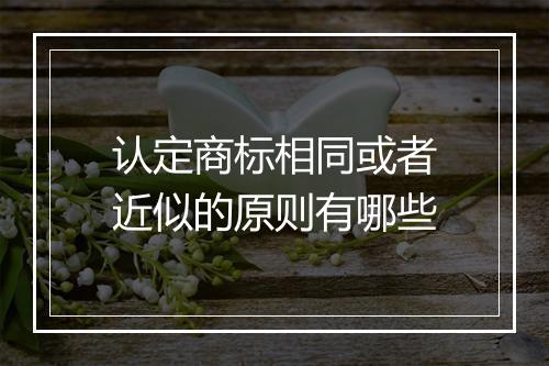 认定商标相同或者近似的原则有哪些