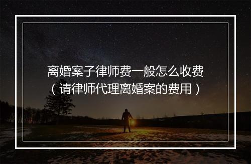离婚案子律师费一般怎么收费（请律师代理离婚案的费用）