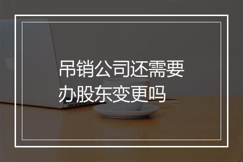 吊销公司还需要办股东变更吗