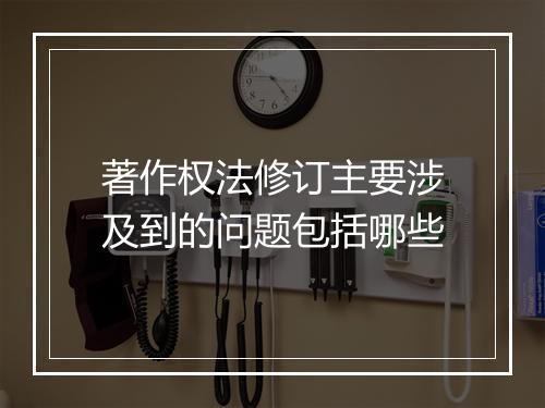 著作权法修订主要涉及到的问题包括哪些