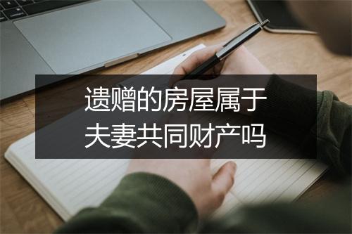 遗赠的房屋属于夫妻共同财产吗