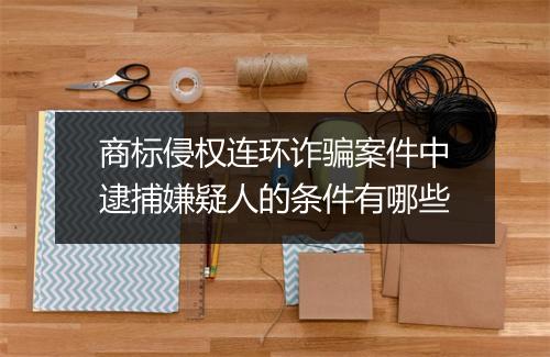 商标侵权连环诈骗案件中逮捕嫌疑人的条件有哪些