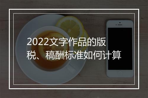 2022文字作品的版税、稿酬标准如何计算