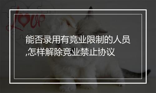 能否录用有竞业限制的人员,怎样解除竞业禁止协议