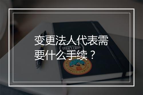 变更法人代表需要什么手续？
