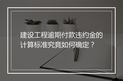 建设工程逾期付款违约金的计算标准究竟如何确定？
