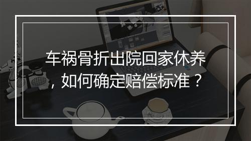 车祸骨折出院回家休养，如何确定赔偿标准？