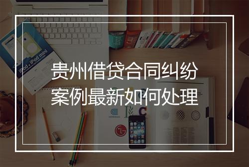 贵州借贷合同纠纷案例最新如何处理