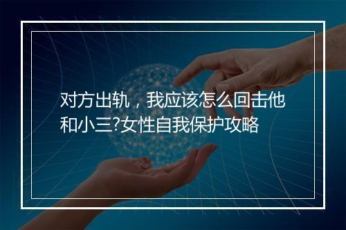对方出轨，我应该怎么回击他和小三?女性自我保护攻略