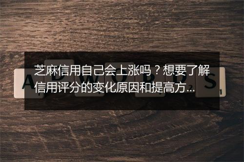 芝麻信用自己会上涨吗？想要了解信用评分的变化原因和提高方法？