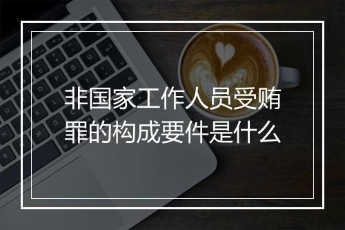 非国家工作人员受贿罪的构成要件是什么