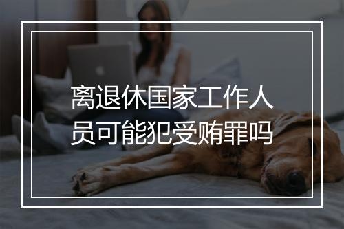 离退休国家工作人员可能犯受贿罪吗