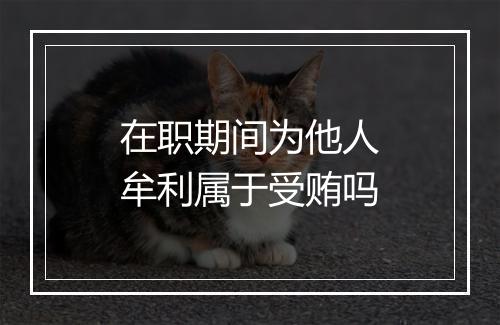 在职期间为他人牟利属于受贿吗