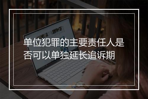 单位犯罪的主要责任人是否可以单独延长追诉期