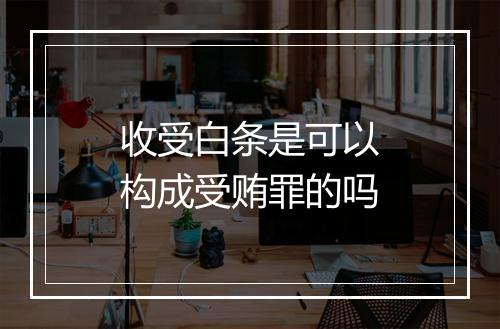 收受白条是可以构成受贿罪的吗