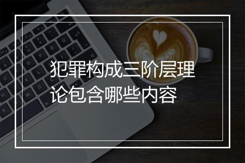 犯罪构成三阶层理论包含哪些内容