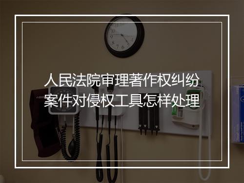 人民法院审理著作权纠纷案件对侵权工具怎样处理