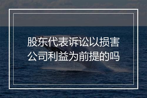 股东代表诉讼以损害公司利益为前提的吗