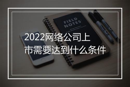 2022网络公司上市需要达到什么条件
