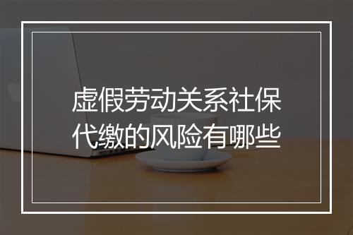 虚假劳动关系社保代缴的风险有哪些