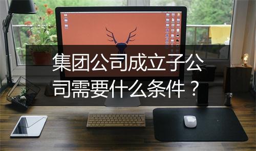 集团公司成立子公司需要什么条件？