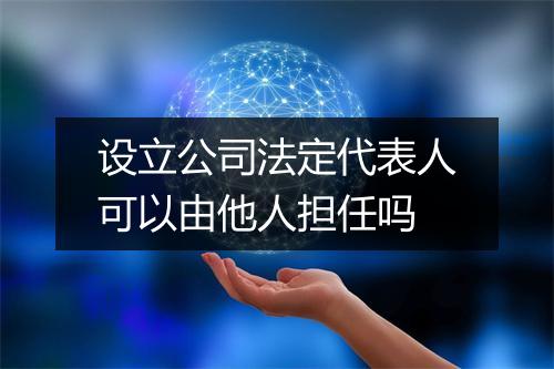 设立公司法定代表人可以由他人担任吗