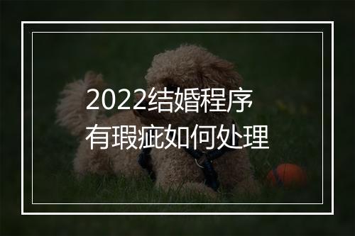 2022结婚程序有瑕疵如何处理