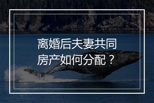 离婚后夫妻共同房产如何分配？