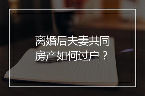 离婚后夫妻共同房产如何过户？