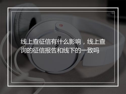 线上查征信有什么影响，线上查询的征信报告和线下的一致吗