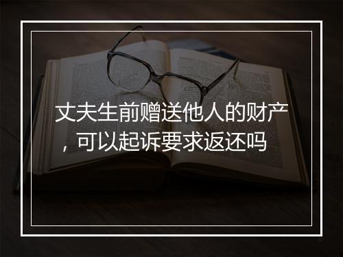 丈夫生前赠送他人的财产，可以起诉要求返还吗