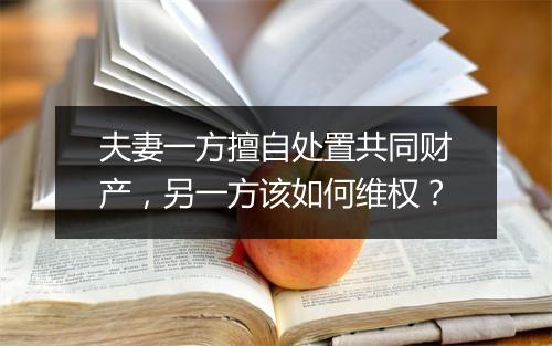 夫妻一方擅自处置共同财产，另一方该如何维权？