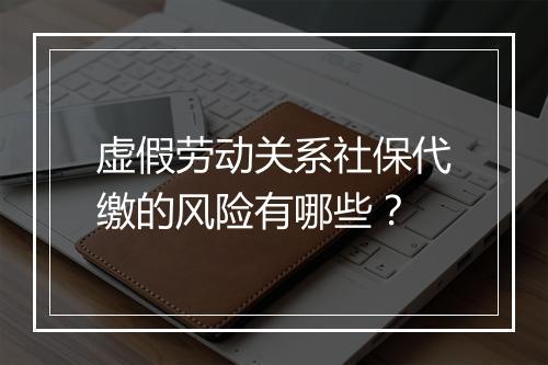 虚假劳动关系社保代缴的风险有哪些？