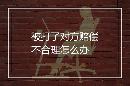 被打了对方赔偿不合理怎么办