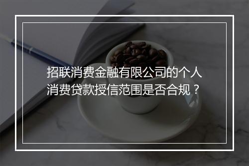 招联消费金融有限公司的个人消费贷款授信范围是否合规？