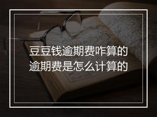 豆豆钱逾期费咋算的逾期费是怎么计算的